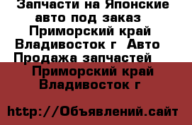 Запчасти на Японские авто под заказ - Приморский край, Владивосток г. Авто » Продажа запчастей   . Приморский край,Владивосток г.